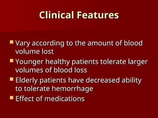 Clinical Features
Clinical Features
 Vary according to the amount of blood
Vary according to the amount of blood
volume lost
volume lost
 Younger healthy patients tolerate larger
Younger healthy patients tolerate larger
volumes of blood loss
volumes of blood loss
 Elderly patients have decreased ability
Elderly patients have decreased ability
to tolerate hemorrhage
to tolerate hemorrhage
 Effect of medications
Effect of medications
 