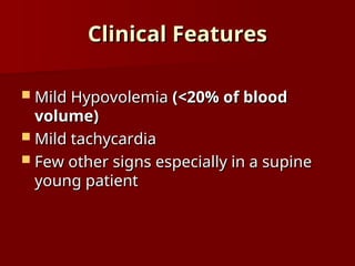 Clinical Features
Clinical Features
 Mild Hypovolemia
Mild Hypovolemia (<20% of blood
(<20% of blood
volume)
volume)
 Mild tachycardia
Mild tachycardia
 Few other signs especially in a supine
Few other signs especially in a supine
young patient
young patient
 
