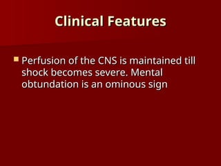 Clinical Features
Clinical Features
 Perfusion of the CNS is maintained till
Perfusion of the CNS is maintained till
shock becomes severe. Mental
shock becomes severe. Mental
obtundation is an ominous sign
obtundation is an ominous sign
 