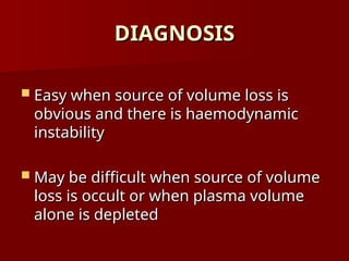 DIAGNOSIS
DIAGNOSIS
 Easy when source of volume loss is
Easy when source of volume loss is
obvious and there is haemodynamic
obvious and there is haemodynamic
instability
instability
 May be difficult when source of volume
May be difficult when source of volume
loss is occult or when plasma volume
loss is occult or when plasma volume
alone is depleted
alone is depleted
 