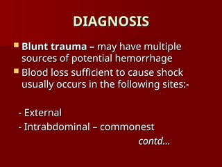 DIAGNOSIS
DIAGNOSIS
 Blunt trauma –
Blunt trauma – may have multiple
may have multiple
sources of potential hemorrhage
sources of potential hemorrhage
 Blood loss sufficient to cause shock
Blood loss sufficient to cause shock
usually occurs in the following sites:-
usually occurs in the following sites:-
- External
- External
- Intrabdominal – commonest
- Intrabdominal – commonest
contd…
contd…
 