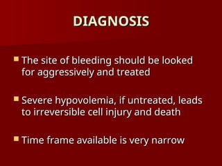 DIAGNOSIS
DIAGNOSIS
 The site of bleeding should be looked
The site of bleeding should be looked
for aggressively and treated
for aggressively and treated
 Severe hypovolemia, if untreated, leads
Severe hypovolemia, if untreated, leads
to irreversible cell injury and death
to irreversible cell injury and death
 Time frame available is very narrow
Time frame available is very narrow
 
