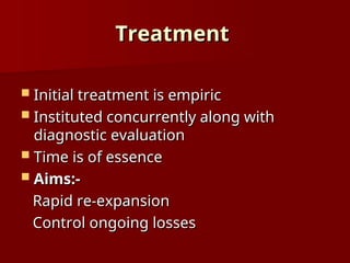 Treatment
Treatment
 Initial treatment is empiric
Initial treatment is empiric
 Instituted concurrently along with
Instituted concurrently along with
diagnostic evaluation
diagnostic evaluation
 Time is of essence
Time is of essence
 Aims:-
Aims:-
Rapid re-expansion
Rapid re-expansion
Control ongoing losses
Control ongoing losses
 