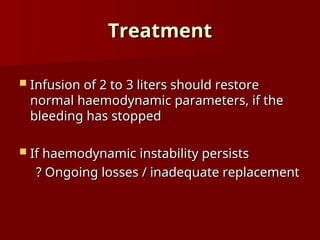 Treatment
Treatment
 Infusion of 2 to 3 liters should restore
Infusion of 2 to 3 liters should restore
normal haemodynamic parameters, if the
normal haemodynamic parameters, if the
bleeding has stopped
bleeding has stopped
 If haemodynamic instability persists
If haemodynamic instability persists
? Ongoing losses / inadequate replacement
? Ongoing losses / inadequate replacement
 