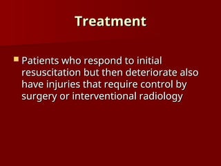 Treatment
Treatment
 Patients who respond to initial
Patients who respond to initial
resuscitation but then deteriorate also
resuscitation but then deteriorate also
have injuries that require control by
have injuries that require control by
surgery or interventional radiology
surgery or interventional radiology
 
