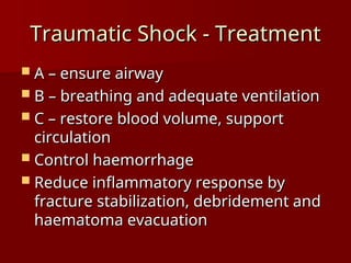 Traumatic Shock - Treatment
Traumatic Shock - Treatment
 A – ensure airway
A – ensure airway
 B – breathing and adequate ventilation
B – breathing and adequate ventilation
 C – restore blood volume, support
C – restore blood volume, support
circulation
circulation
 Control haemorrhage
Control haemorrhage
 Reduce inflammatory response by
Reduce inflammatory response by
fracture stabilization, debridement and
fracture stabilization, debridement and
haematoma evacuation
haematoma evacuation
 