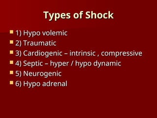 Types of Shock
Types of Shock
 1) Hypo volemic
1) Hypo volemic
 2) Traumatic
2) Traumatic
 3) Cardiogenic – intrinsic , compressive
3) Cardiogenic – intrinsic , compressive
 4) Septic – hyper / hypo dynamic
4) Septic – hyper / hypo dynamic
 5) Neurogenic
5) Neurogenic
 6) Hypo adrenal
6) Hypo adrenal
 