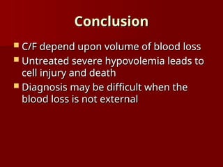Conclusion
Conclusion
 C/F depend upon volume of blood loss
C/F depend upon volume of blood loss
 Untreated severe hypovolemia leads to
Untreated severe hypovolemia leads to
cell injury and death
cell injury and death
 Diagnosis may be difficult when the
Diagnosis may be difficult when the
blood loss is not external
blood loss is not external
 