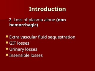 Introduction
Introduction
2. Loss of plasma alone
2. Loss of plasma alone (non
(non
hemorrhagic)
hemorrhagic)
 Extra vascular fluid sequestration
Extra vascular fluid sequestration
 GIT losses
GIT losses
 Urinary losses
Urinary losses
 Insensible losses
Insensible losses
 