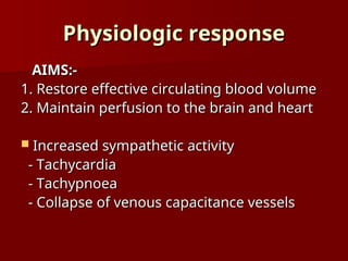 Physiologic response
Physiologic response
AIMS:-
AIMS:-
1. Restore effective circulating blood volume
1. Restore effective circulating blood volume
2. Maintain perfusion to the brain and heart
2. Maintain perfusion to the brain and heart
 Increased sympathetic activity
Increased sympathetic activity
- Tachycardia
- Tachycardia
- Tachypnoea
- Tachypnoea
- Collapse of venous capacitance vessels
- Collapse of venous capacitance vessels
 