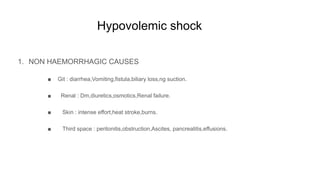 Hypovolemic shock
1. NON HAEMORRHAGIC CAUSES
■ Git : diarrhea,Vomiting,fistula,biliary loss,ng suction.
■ Renal : Dm,diuretics,osmotics,Renal failure.
■ Skin : intense effort,heat stroke,burns.
■ Third space : peritonitis,obstruction,Ascites, pancreatitis,effusions.
 