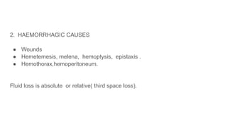 2. HAEMORRHAGIC CAUSES
● Wounds
● Hemetemesis, melena, hemoptysis, epistaxis .
● Hemothorax,hemoperitoneum.
Fluid loss is absolute or relative( third space loss).
 