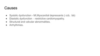 Causes
● Systolic dysfunction - MI,Myocardial depressants ( ccb, bb)
● Diastolic dysfunction - restrictive cardiomyopathy.
● Structural and valvular abnormalities.
● Arrhythmias.
 