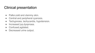 Clinical presentation
● Pallor,cold and clammy skin.
● Central and peripheral cyanosis.
● Tachypnoea, tachycardia, hypotension.
● Increased jvp,dyspnoea.
● Confused,agitated.
● Decreased urine output.
 
