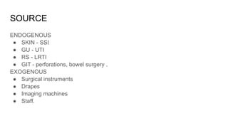 SOURCE
ENDOGENOUS
● SKIN - SSI
● GU - UTI
● RS - LRTI
● GIT - perforations, bowel surgery .
EXOGENOUS
● Surgical instruments
● Drapes
● Imaging machines
● Staff.
 