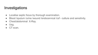 Investigations
● Localise septic focus by thorough examination.
● Blood /sputum /urine /wound /endocervical /csf - culture and sensitivity.
● Chest/abdominal X-Ray.
● Usg.
● CT scan.
 