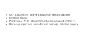 ● OFR Scavengers - sod,vit-c,allopurinol, alpha tocopherol.
● Glycemic control.
● Prophylaxis - AT III , Recombinant human activated protein- C.
● Removing septic focii - debridement, drainage, definitive surgery.
 
