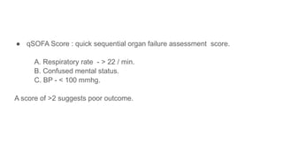 ● qSOFA Score : quick sequential organ failure assessment score.
A. Respiratory rate - > 22 / min.
B. Confused mental status.
C. BP - < 100 mmhg.
A score of >2 suggests poor outcome.
 
