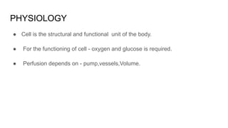 PHYSIOLOGY
● Cell is the structural and functional unit of the body.
● For the functioning of cell - oxygen and glucose is required.
● Perfusion depends on - pump,vessels,Volume.
 