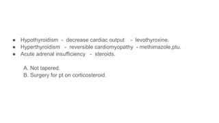 ● Hypothyroidism - decrease cardiac output - levothyroxine.
● Hyperthyroidism - reversible cardiomyopathy - methimazole,ptu.
● Acute adrenal insufficiency - steroids.
A. Not tapered.
B. Surgery for pt on corticosteroid.
 