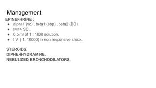 Management
EPINEPHRINE :
● alpha1 (vc) , beta1 (sbp) , beta2 (BD).
● IM>> SC.
● 0.5 ml of 1 : 1000 solution.
● I.V ( 1: 10000) in non responsive shock.
STEROIDS.
DIPHENHYDRAMINE.
NEBULIZED BRONCHODILATORS.
 