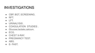 INVESTIGATIONS
● CBP, BGT, SCREENING.
● RFT.
● LFT.
● URINALYSIS .
● COAGULATION STUDIES .
● Glucose,lactate,calcium.
● ECG.
● CHEST X-RAY.
● PREGNANCY TEST.
● ABG.
● E- FAST.
 