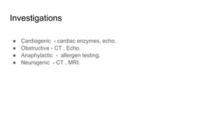 Investigations
● Cardiogenic - cardiac enzymes, echo.
● Obstructive - CT , Echo.
● Anaphylactic - allergen testing.
● Neurogenic - CT , MRI.
 