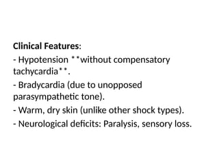 Clinical Features:
- Hypotension **without compensatory
tachycardia**.
- Bradycardia (due to unopposed
parasympathetic tone).
- Warm, dry skin (unlike other shock types).
- Neurological deficits: Paralysis, sensory loss.
 