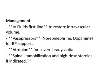 Management:
- **IV Fluids first-line** to restore intravascular
volume.
- **Vasopressors** (Norepinephrine, Dopamine)
for BP support.
- **Atropine** for severe bradycardia.
- **Spinal immobilization and high-dose steroids
if indicated.**
 