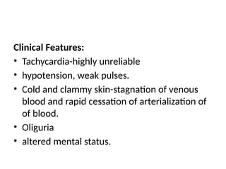 Clinical Features:
• Tachycardia-highly unreliable
• hypotension, weak pulses.
• Cold and clammy skin-stagnation of venous
blood and rapid cessation of arterialization of
of blood.
• Oliguria
• altered mental status.
 