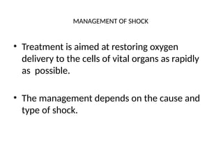 MANAGEMENT OF SHOCK
• Treatment is aimed at restoring oxygen
delivery to the cells of vital organs as rapidly
as possible.
• The management depends on the cause and
type of shock.
 