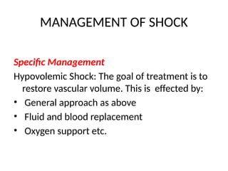 MANAGEMENT OF SHOCK
Specific Management
Hypovolemic Shock: The goal of treatment is to
restore vascular volume. This is effected by:
• General approach as above
• Fluid and blood replacement
• Oxygen support etc.
 