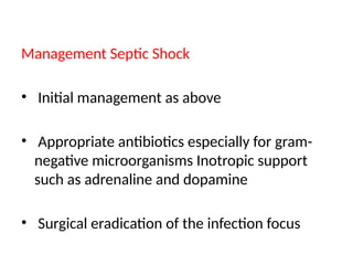 Management Septic Shock
• Initial management as above
• Appropriate antibiotics especially for gram-
negative microorganisms Inotropic support
such as adrenaline and dopamine
• Surgical eradication of the infection focus
 