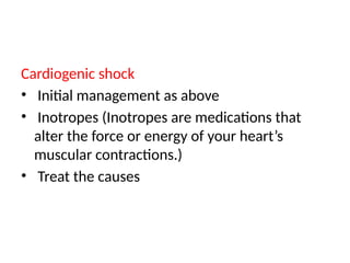 Cardiogenic shock
• Initial management as above
• Inotropes (Inotropes are medications that
alter the force or energy of your heart’s
muscular contractions.)
• Treat the causes
 