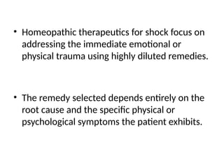 • Homeopathic therapeutics for shock focus on
addressing the immediate emotional or
physical trauma using highly diluted remedies.
• The remedy selected depends entirely on the
root cause and the specific physical or
psychological symptoms the patient exhibits.
 