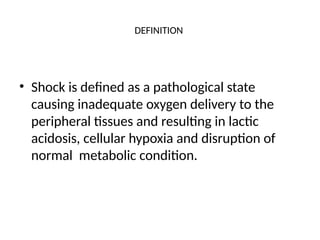 DEFINITION
• Shock is defined as a pathological state
causing inadequate oxygen delivery to the
peripheral tissues and resulting in lactic
acidosis, cellular hypoxia and disruption of
normal metabolic condition.
 