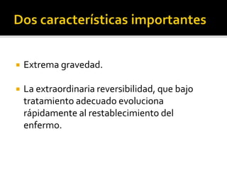  Extrema gravedad.
 La extraordinaria reversibilidad, que bajo
tratamiento adecuado evoluciona
rápidamente al restablecimiento del
enfermo.
 