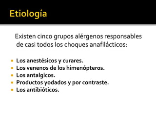 Existen cinco grupos alérgenos responsables
de casi todos los choques anafilácticos:
 Los anestésicos y curares.
 Los venenos de los himenópteros.
 Los antalgicos.
 Productos yodados y por contraste.
 Los antibióticos.
 