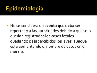  No se considera un evento que deba ser
reportado a las autoridades debido a que solo
quedan registrados los casos fatales
quedando desapercibidos los leves, aunque
esta aumentando el numero de casos en el
mundo.
 