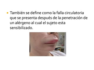  También se define como la falla circulatoria
que se presenta después de la penetración de
un alérgeno al cual el sujeto esta
sensibilizado.
 