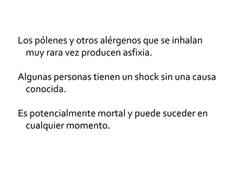 Los pólenes y otros alérgenos que se inhalan
muy rara vez producen asfixia.
Algunas personas tienen un shock sin una causa
conocida.
Es potencialmente mortal y puede suceder en
cualquier momento.
 