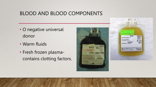 BLOOD AND BLOOD COMPONENTS
• O negative universal
donor
• Warm fluids
• Fresh frozen plasma-
contains clotting factors.
 
