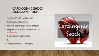 CARDIOGENIC SHOCK
SIGNS/SYMPTOMS
• Systolic BP <90 mmHg (cuff)
• Confusion, restlessness
• Shallow, rapid respirations, crackles
• Oliguria (< 30 ml/hr or less than 0.5
ml/kg/min)
• Cold, clammy extremities
• S3
• Tachycardia (HR > 100 bpm)
 
