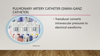 PULMONARY ARTERY CATHETER (SWAN-GANZ
CATHETER)
• Transducer converts
intravascular pressures to
electrical waveforms.
Edwards.com
 