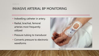 INVASIVE ARTERIAL BP MONITORING
• Indwelling catheter in artery.
• Radial, brachial, femoral
arteries most frequently
utilized
• Pressure tubing to transducer
• Converts pressure to electronic
waveforms
(youtube.com)
Youtube.com
 