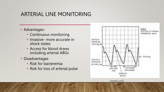 ARTERIAL LINE MONITORING
• Advantages-
• Continuous monitoring
• Invasive- more accurate in
shock states
• Access for blood draws
including arterial ABGs
• Disadvantages
• Risk for bacteremia
• Risk for loss of arterial pulse
(Learnpicu.com)
 