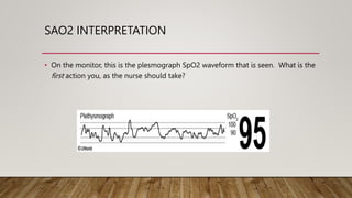 SAO2 INTERPRETATION
• On the monitor, this is the plesmograph SpO2 waveform that is seen. What is the
first action you, as the nurse should take?
 