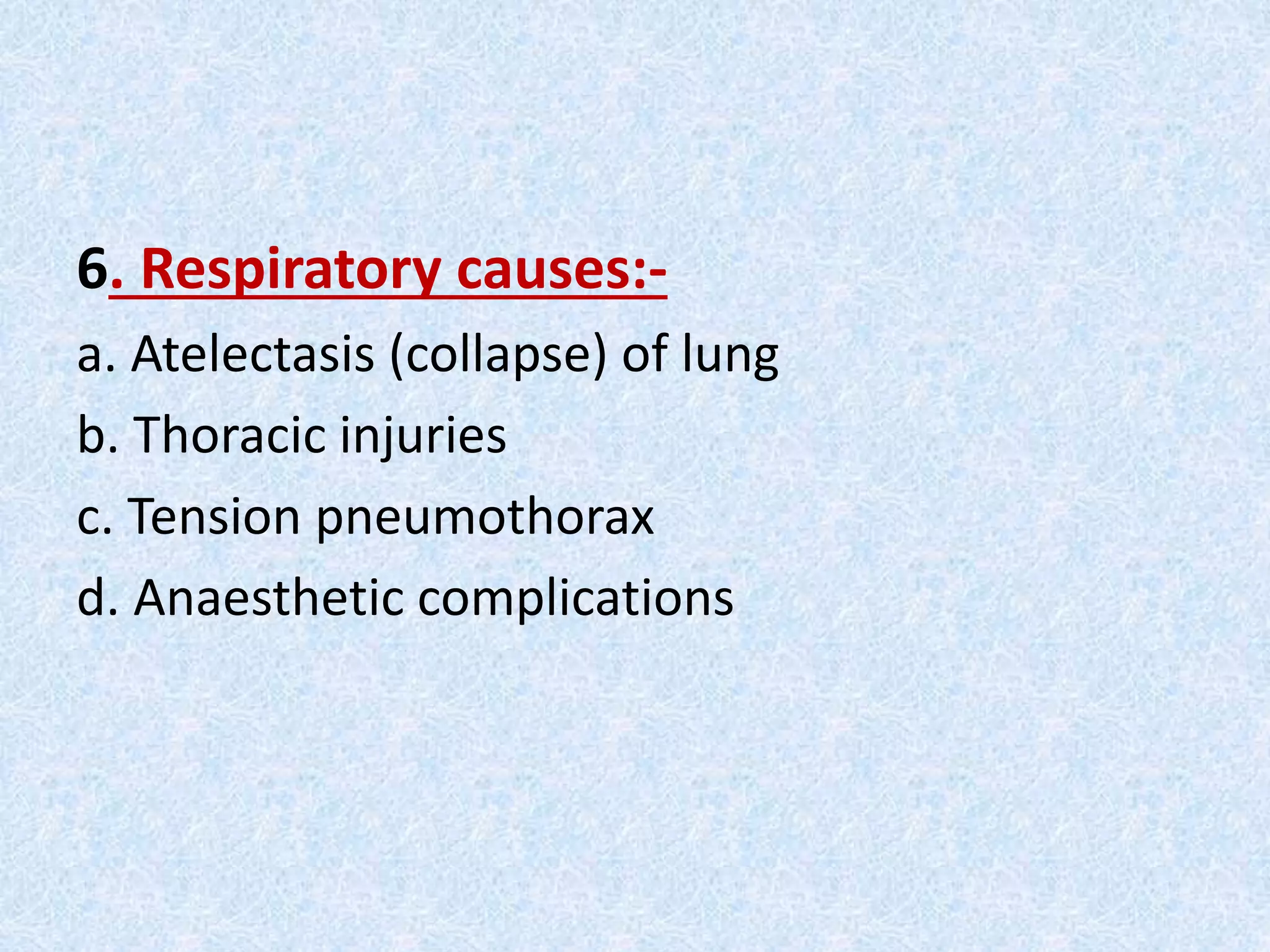 6. Respiratory causes:-
a. Atelectasis (collapse) of lung
b. Thoracic injuries
c. Tension pneumothorax
d. Anaesthetic complications
 