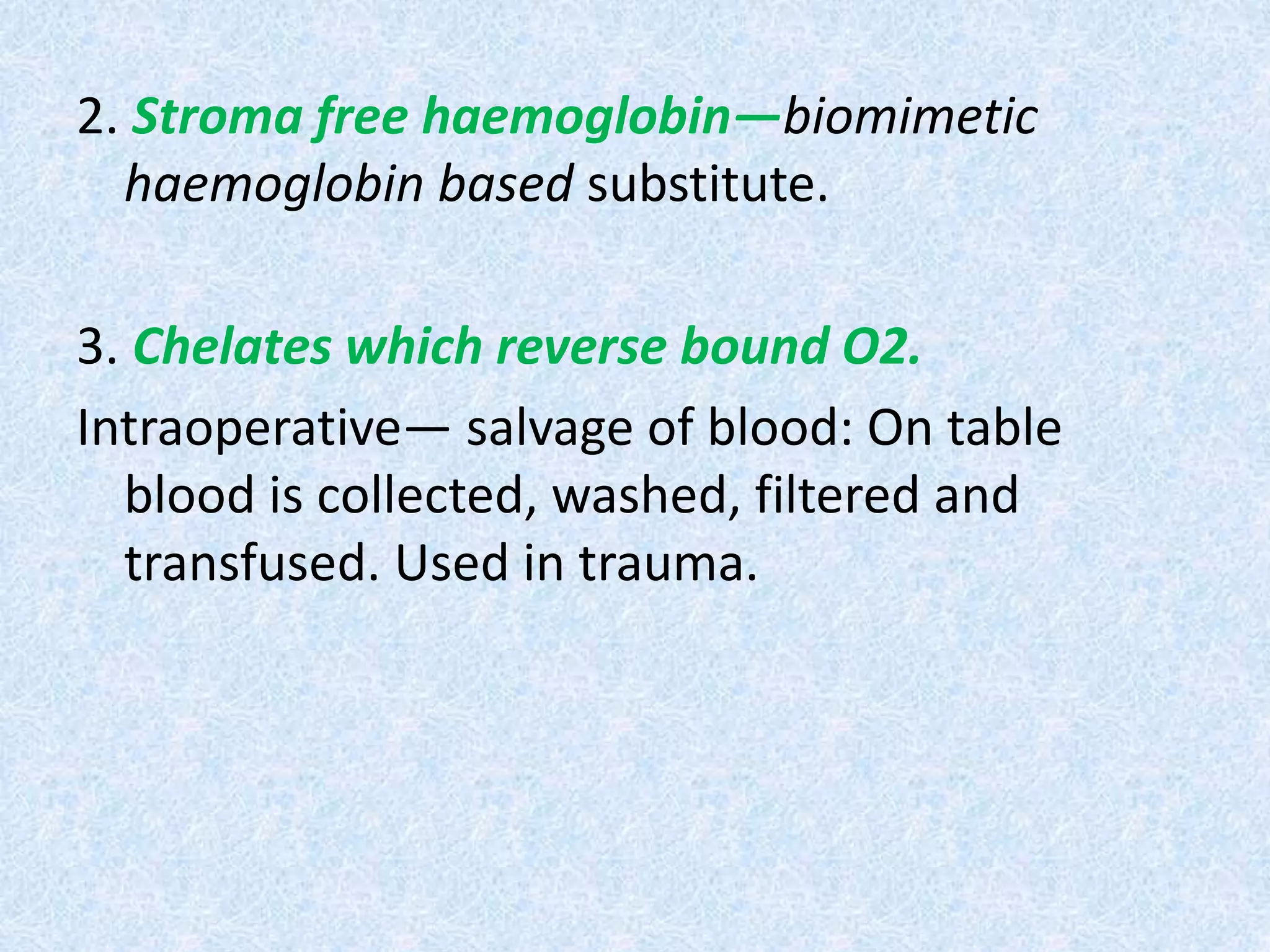 2. Stroma free haemoglobin—biomimetic
haemoglobin based substitute.
3. Chelates which reverse bound O2.
Intraoperative— salvage of blood: On table
blood is collected, washed, filtered and
transfused. Used in trauma.
 