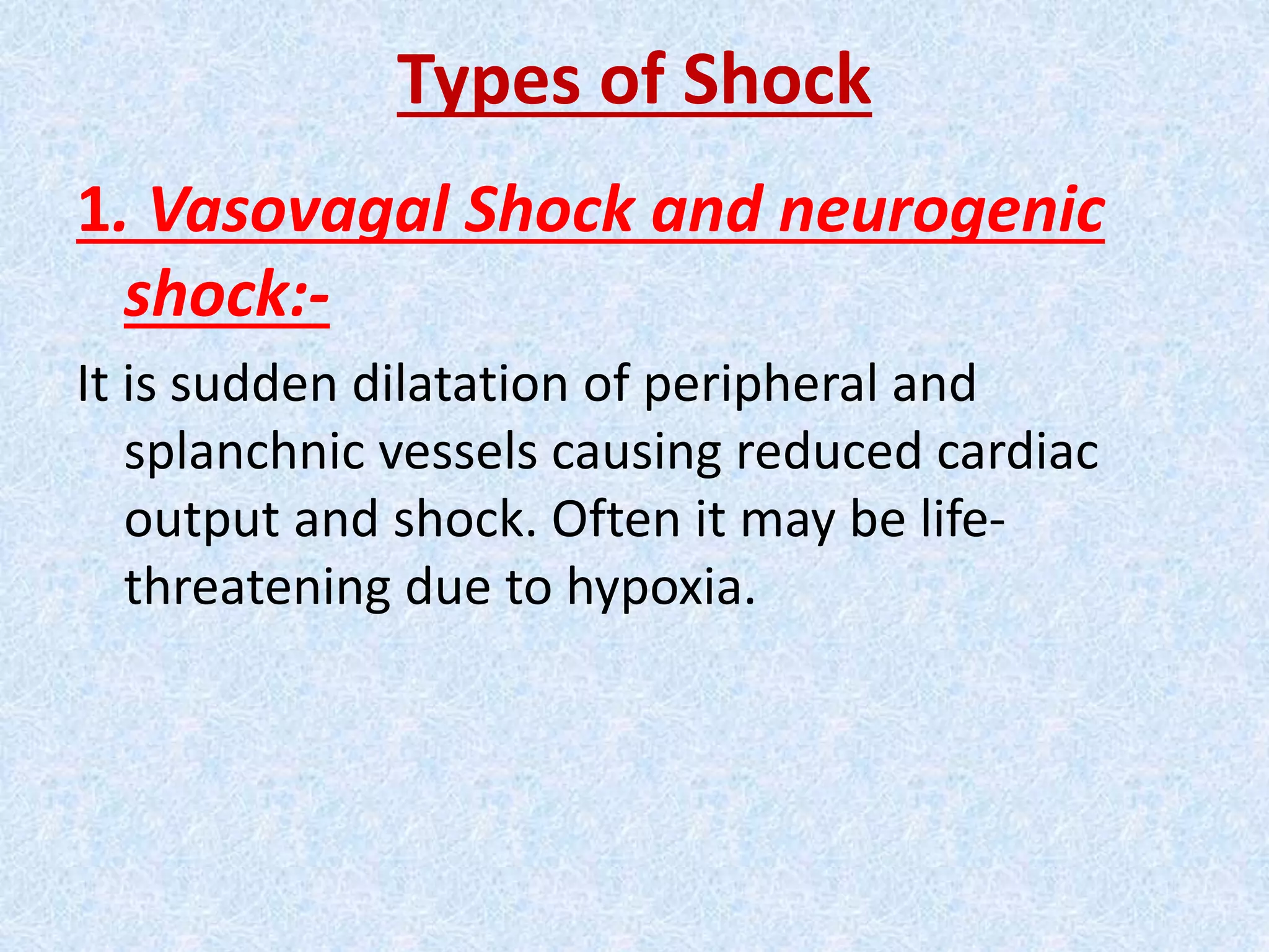 Types of Shock
1. Vasovagal Shock and neurogenic
shock:-
It is sudden dilatation of peripheral and
splanchnic vessels causing reduced cardiac
output and shock. Often it may be life-
threatening due to hypoxia.
 
